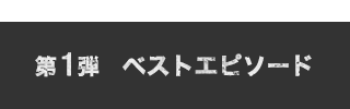 第1弾 ベストエピソード